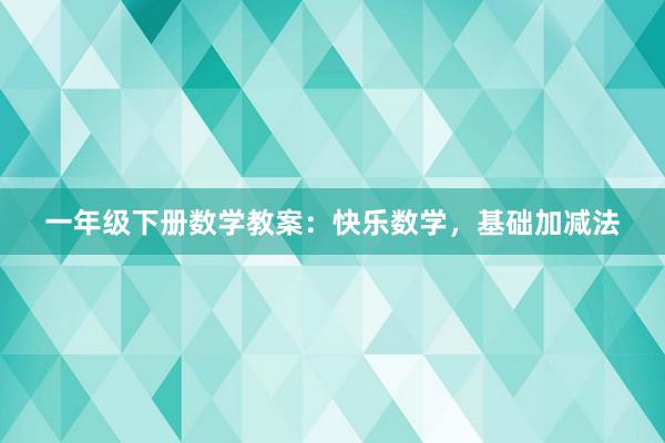 一年级下册数学教案：快乐数学，基础加减法