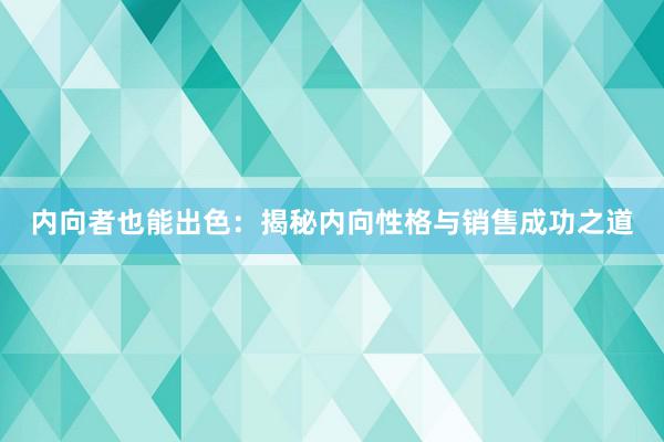 内向者也能出色：揭秘内向性格与销售成功之道